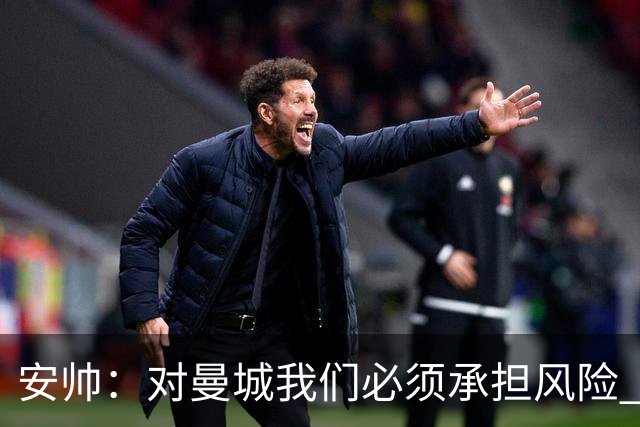 安帅：对曼城我们必须承担风险 皇马有能力逆转